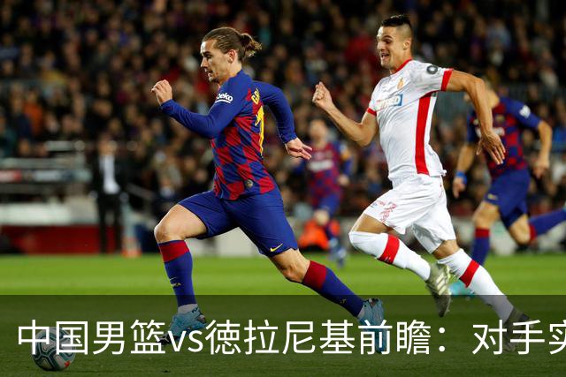 中国男篮vs徳拉尼基前瞻：对手实力不俗非旅游队，男篮新人受期待